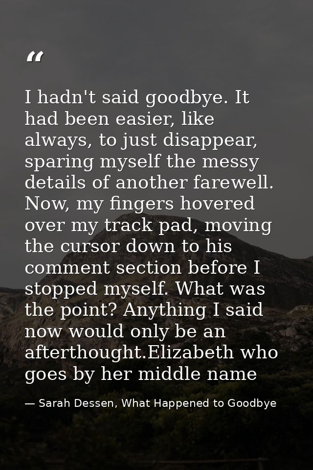 I hadn't said goodbye. It had been easier, like always, to just disappear, sparing myself the messy details of another f — Sarah Dessen, What Happened to Goodbye