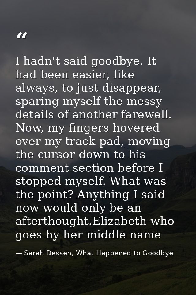 I hadn't said goodbye. It had been easier, like always, to just disappear, sparing myself the messy details of another f — Sarah Dessen, What Happened to Goodbye