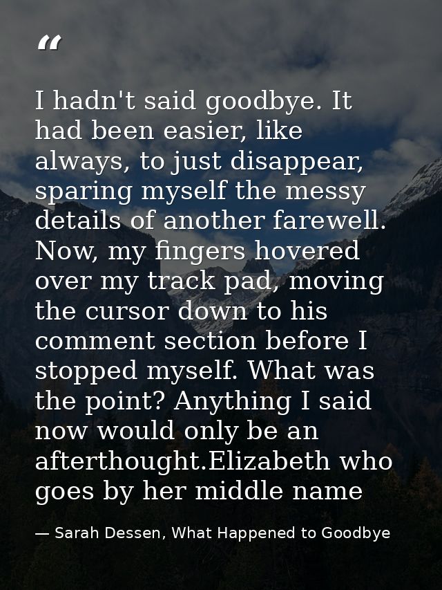 I hadn't said goodbye. It had been easier, like always, to just disappear, sparing myself the messy details of another f — Sarah Dessen, What Happened to Goodbye
