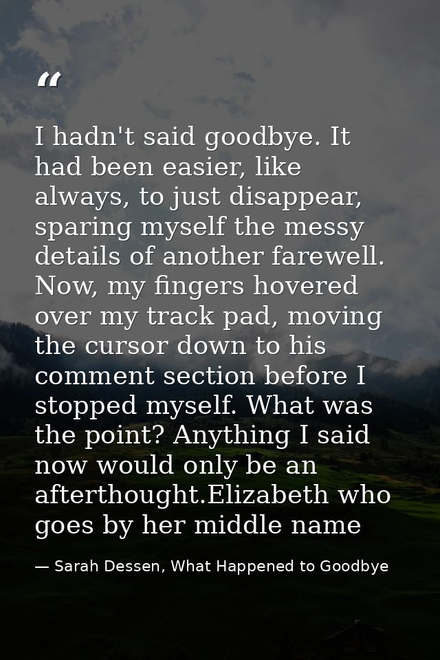 I hadn't said goodbye. It had been easier, like always, to just disappear, sparing myself the messy details of another f — Sarah Dessen, What Happened to Goodbye