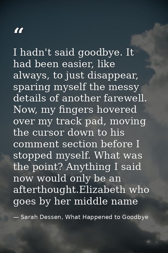 I hadn't said goodbye. It had been easier, like always, to just disappear, sparing myself the messy details of another f — Sarah Dessen, What Happened to Goodbye