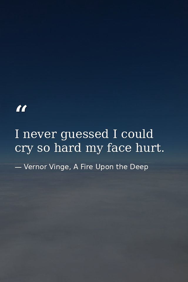 I never guessed I could cry so hard my face hurt. — Vernor Vinge, A Fire Upon the Deep