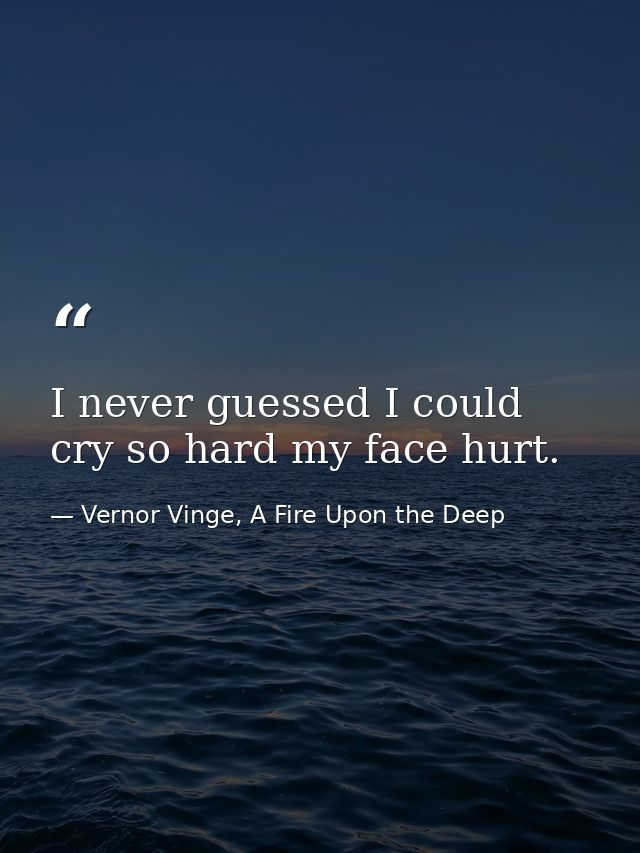 I never guessed I could cry so hard my face hurt. — Vernor Vinge, A Fire Upon the Deep