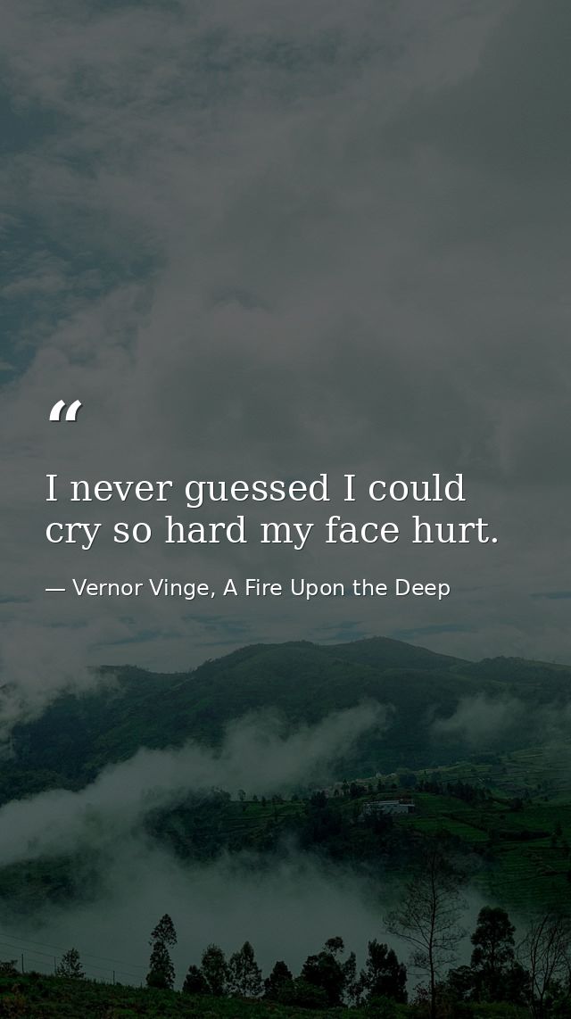I never guessed I could cry so hard my face hurt. — Vernor Vinge, A Fire Upon the Deep