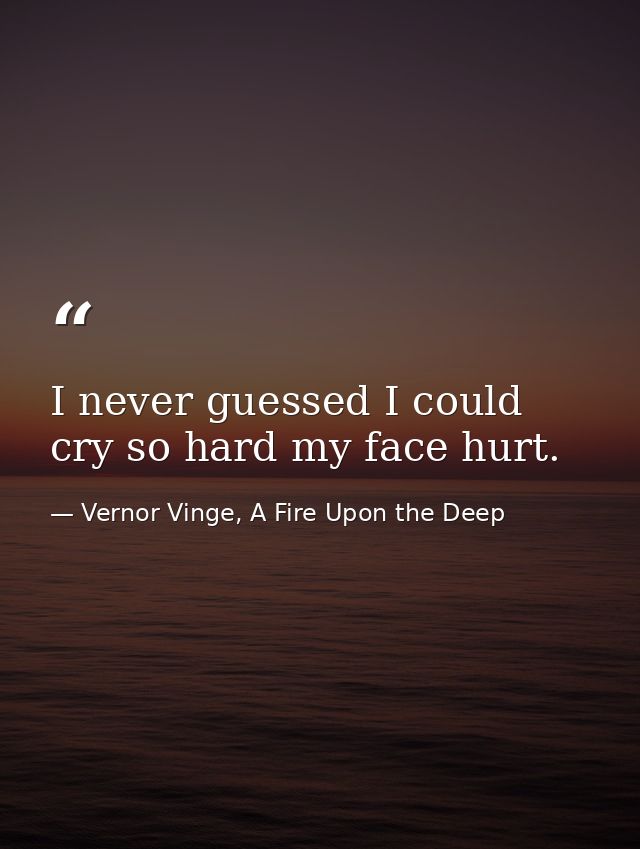 I never guessed I could cry so hard my face hurt. — Vernor Vinge, A Fire Upon the Deep