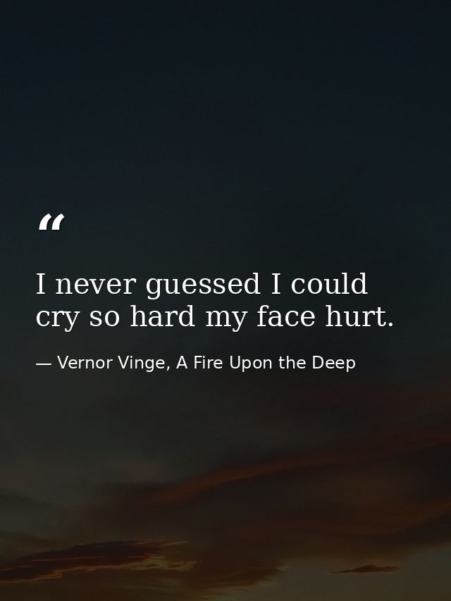 I never guessed I could cry so hard my face hurt. — Vernor Vinge, A Fire Upon the Deep