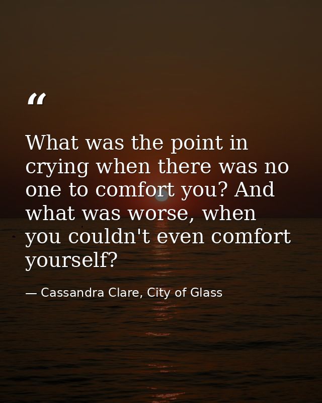 What was the point in crying when there was no one to comfort you? And what was worse, when you couldn't even comfort yo — Cassandra Clare, City of Glass