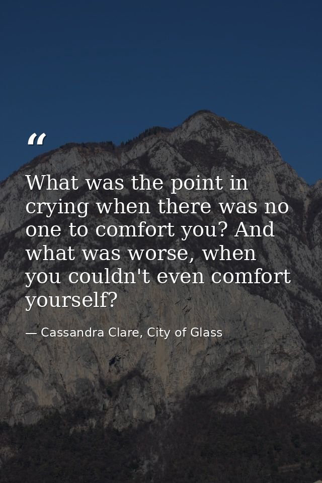 What was the point in crying when there was no one to comfort you? And what was worse, when you couldn't even comfort yo — Cassandra Clare, City of Glass
