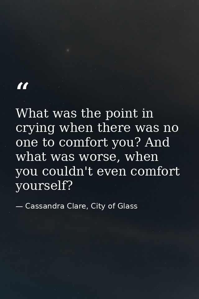 What was the point in crying when there was no one to comfort you? And what was worse, when you couldn't even comfort yo — Cassandra Clare, City of Glass
