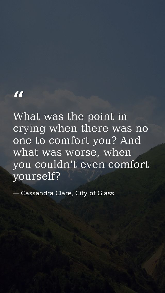 What was the point in crying when there was no one to comfort you? And what was worse, when you couldn't even comfort yo — Cassandra Clare, City of Glass