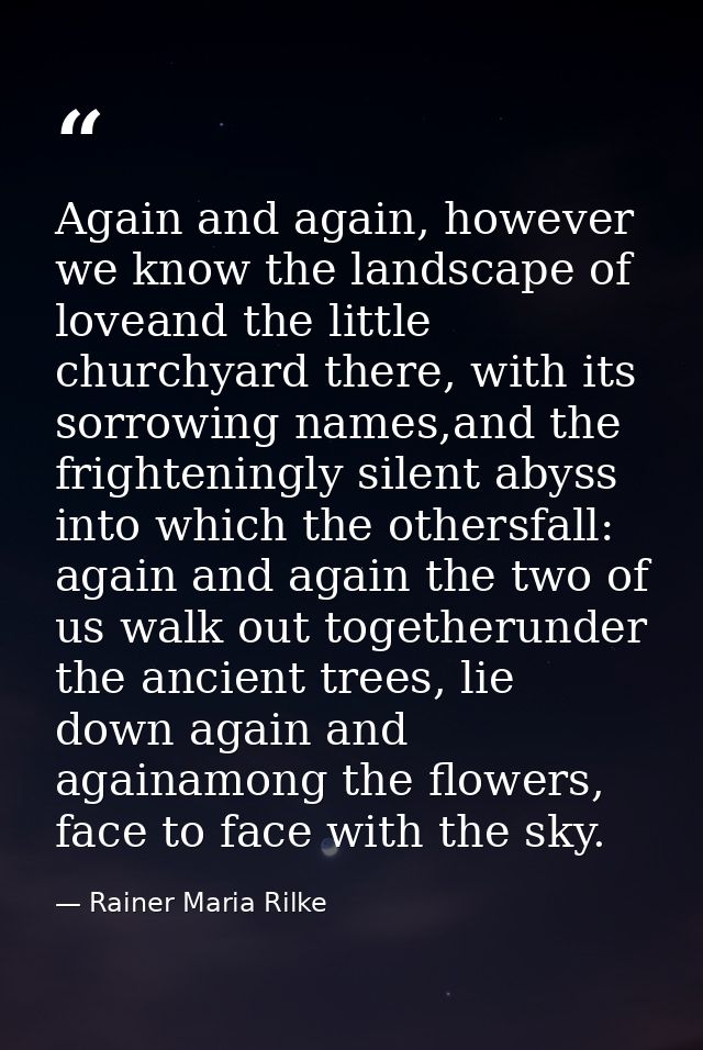 Again and again, however we know the landscape of loveand the little churchyard there, with its sorrowing names,and the  — Rainer Maria Rilke