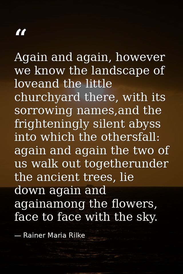 Again and again, however we know the landscape of loveand the little churchyard there, with its sorrowing names,and the  — Rainer Maria Rilke