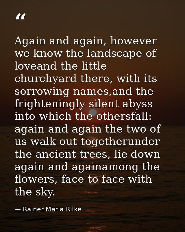 Again and again, however we know the landscape of loveand the little churchyard there, with its sorrowing names,and the  — Rainer Maria Rilke