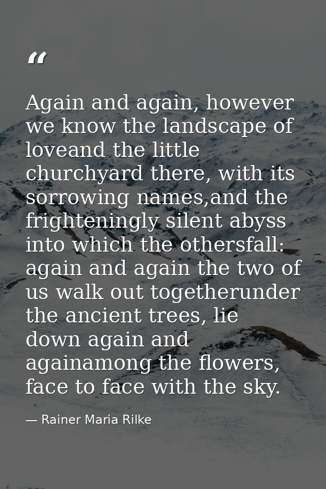 Again and again, however we know the landscape of loveand the little churchyard there, with its sorrowing names,and the  — Rainer Maria Rilke