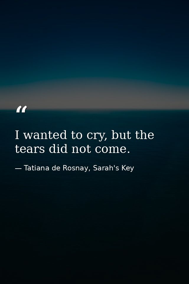 I wanted to cry, but the tears did not come. — Tatiana de Rosnay, Sarah's Key