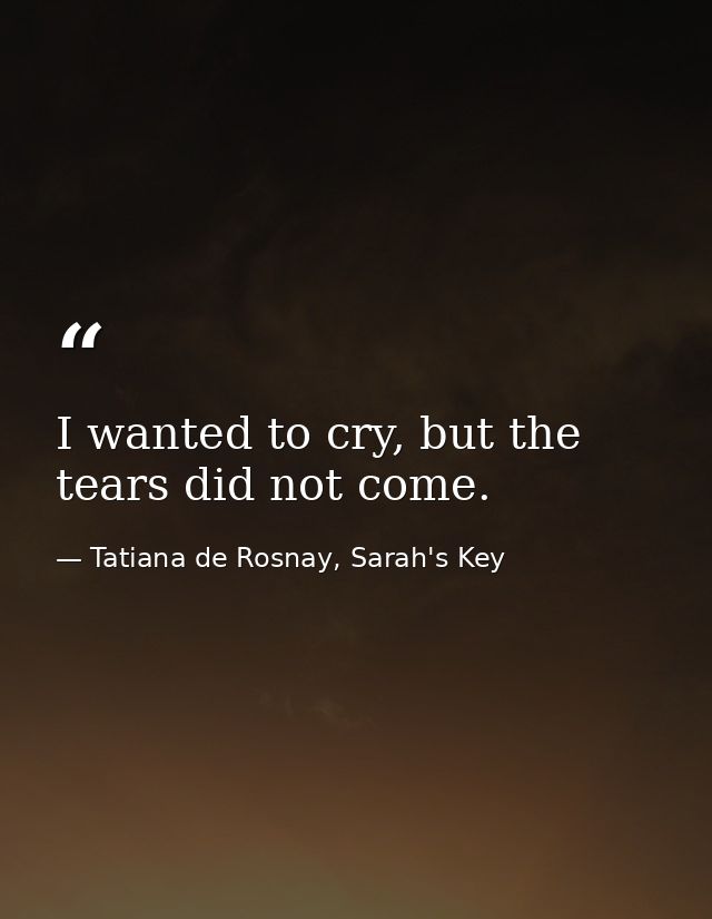 I wanted to cry, but the tears did not come. — Tatiana de Rosnay, Sarah's Key