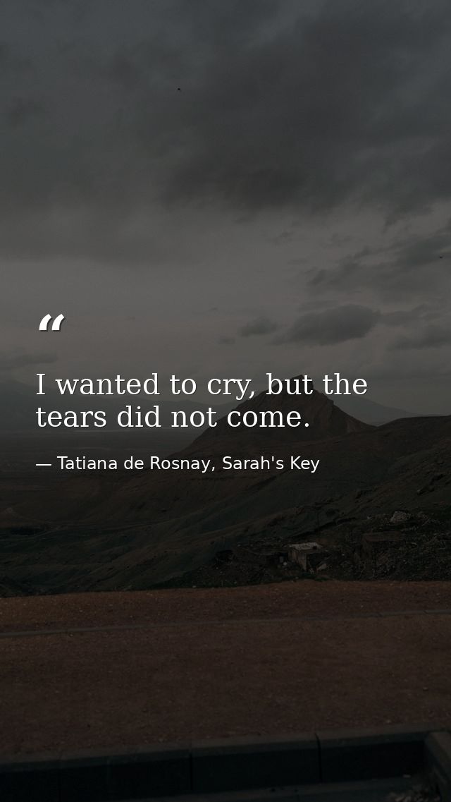 I wanted to cry, but the tears did not come. — Tatiana de Rosnay, Sarah's Key