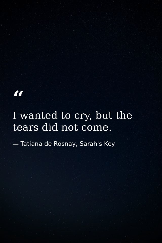 I wanted to cry, but the tears did not come. — Tatiana de Rosnay, Sarah's Key