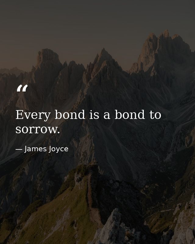 Every bond is a bond to sorrow. — James Joyce