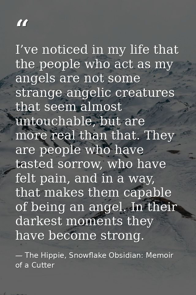 I’ve noticed in my life that the people who act as my angels are not some strange angelic creatures that seem almost unt — The Hippie, Snowflake Obsidian: Memoir of a Cutter