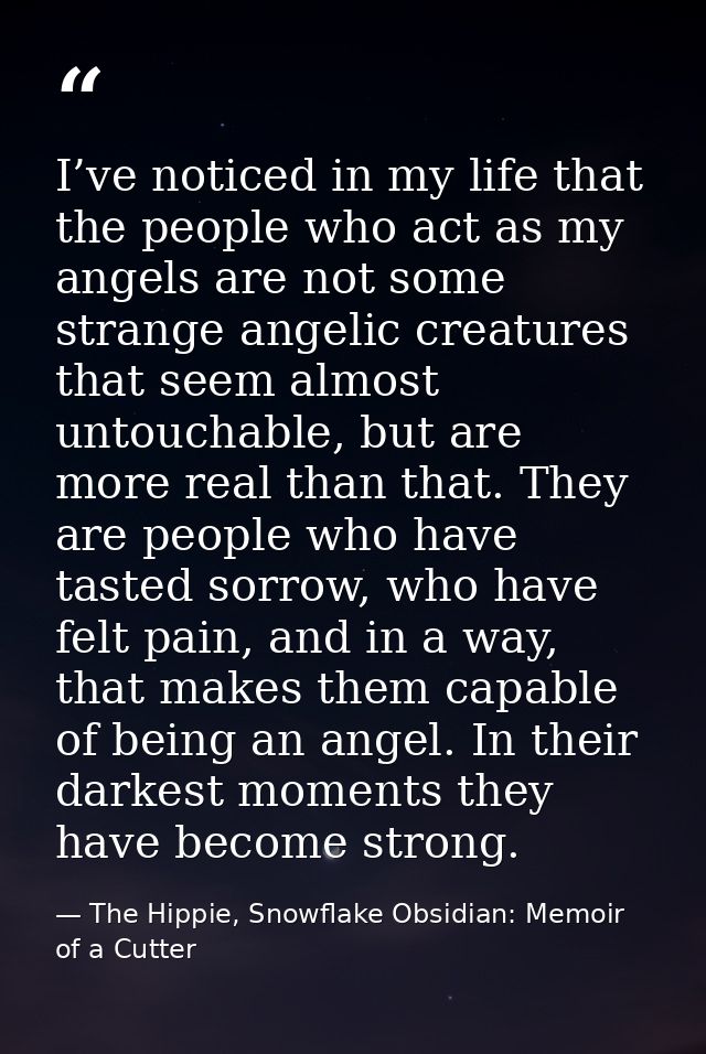 I’ve noticed in my life that the people who act as my angels are not some strange angelic creatures that seem almost unt — The Hippie, Snowflake Obsidian: Memoir of a Cutter
