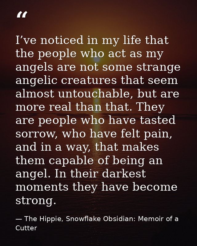 I’ve noticed in my life that the people who act as my angels are not some strange angelic creatures that seem almost unt — The Hippie, Snowflake Obsidian: Memoir of a Cutter