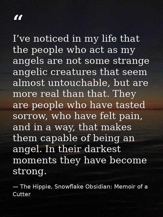 I’ve noticed in my life that the people who act as my angels are not some strange angelic creatures that seem almost unt — The Hippie, Snowflake Obsidian: Memoir of a Cutter