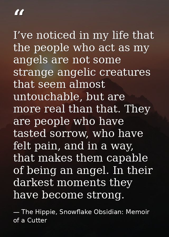 I’ve noticed in my life that the people who act as my angels are not some strange angelic creatures that seem almost unt — The Hippie, Snowflake Obsidian: Memoir of a Cutter