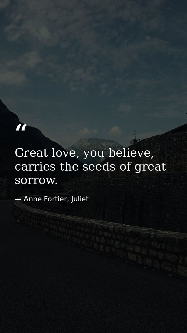 Great love, you believe, carries the seeds of great sorrow. — Anne Fortier, Juliet