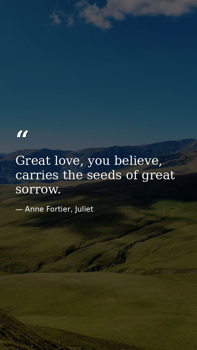 Great love, you believe, carries the seeds of great sorrow. — Anne Fortier, Juliet