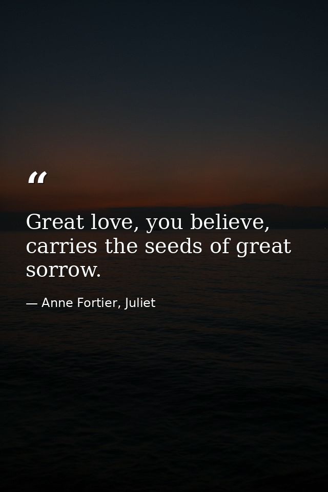 Great love, you believe, carries the seeds of great sorrow. — Anne Fortier, Juliet