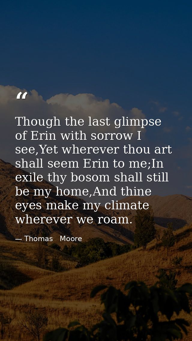 Though the last glimpse of Erin with sorrow I see,Yet wherever thou art shall seem Erin to me;In exile thy bosom shall s — Thomas   Moore