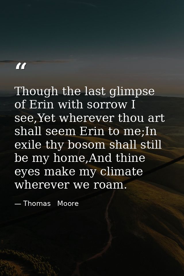 Though the last glimpse of Erin with sorrow I see,Yet wherever thou art shall seem Erin to me;In exile thy bosom shall s — Thomas   Moore