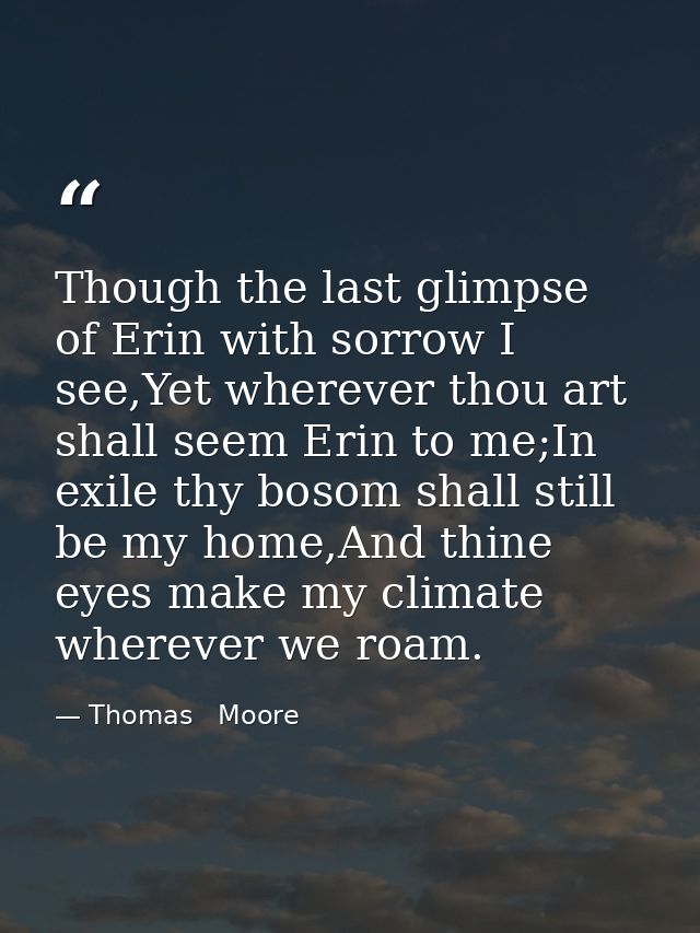 Though the last glimpse of Erin with sorrow I see,Yet wherever thou art shall seem Erin to me;In exile thy bosom shall s — Thomas   Moore
