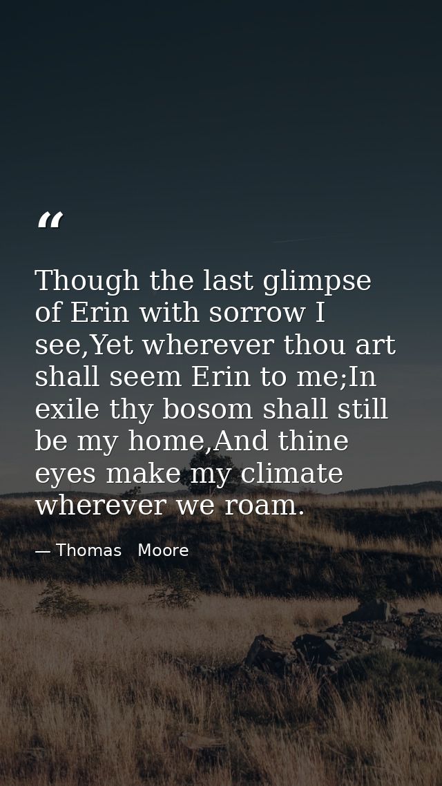 Though the last glimpse of Erin with sorrow I see,Yet wherever thou art shall seem Erin to me;In exile thy bosom shall s — Thomas   Moore