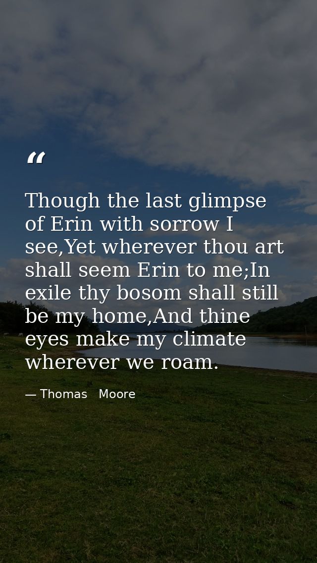 Though the last glimpse of Erin with sorrow I see,Yet wherever thou art shall seem Erin to me;In exile thy bosom shall s — Thomas   Moore