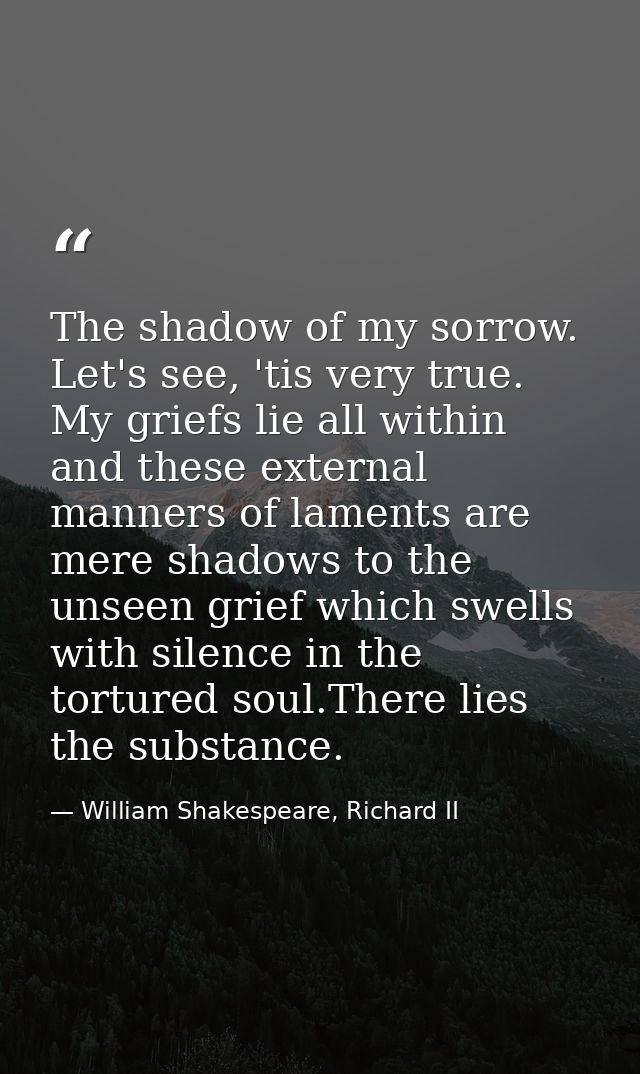 The shadow of my sorrow. Let's see, 'tis very true. My griefs lie all within and these external manners of laments are m — William Shakespeare, Richard II