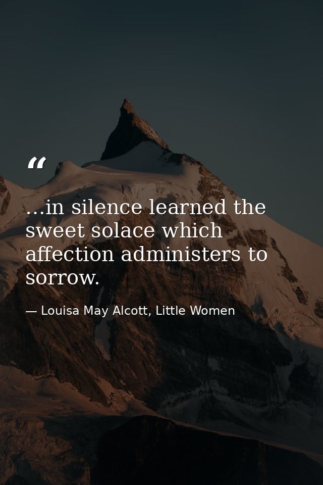 …in silence learned the sweet solace which affection administers to sorrow. — Louisa May Alcott, Little Women