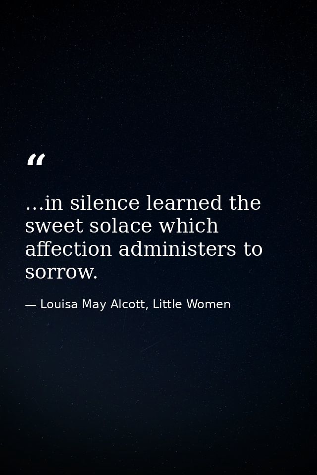 …in silence learned the sweet solace which affection administers to sorrow. — Louisa May Alcott, Little Women