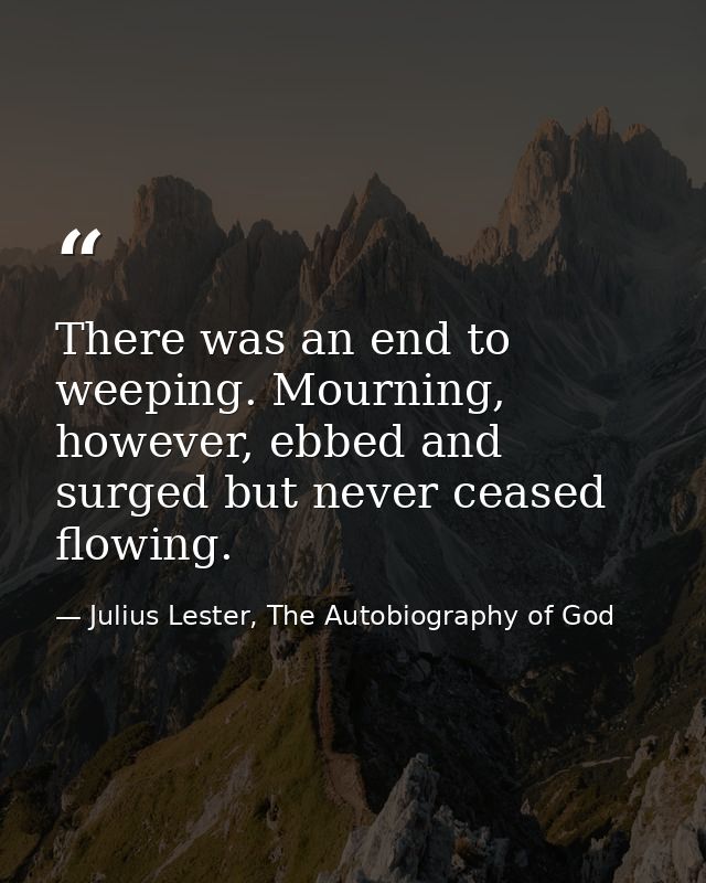 There was an end to weeping. Mourning, however, ebbed and surged but never ceased flowing. — Julius Lester, The Autobiography of God