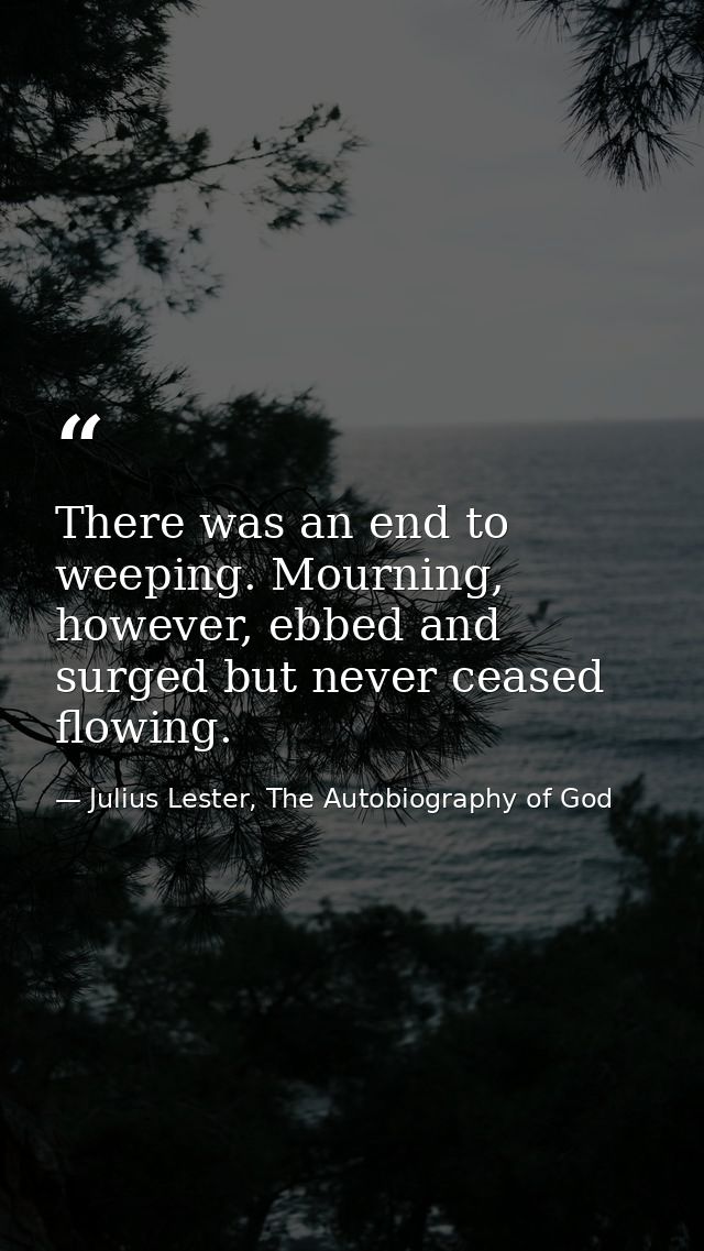 There was an end to weeping. Mourning, however, ebbed and surged but never ceased flowing. — Julius Lester, The Autobiography of God