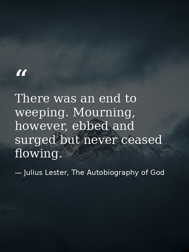 There was an end to weeping. Mourning, however, ebbed and surged but never ceased flowing. — Julius Lester, The Autobiography of God
