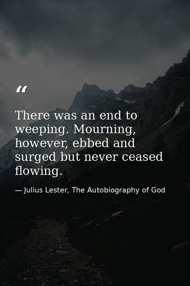 There was an end to weeping. Mourning, however, ebbed and surged but never ceased flowing. — Julius Lester, The Autobiography of God