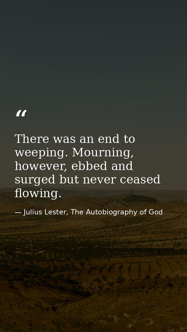 There was an end to weeping. Mourning, however, ebbed and surged but never ceased flowing. — Julius Lester, The Autobiography of God