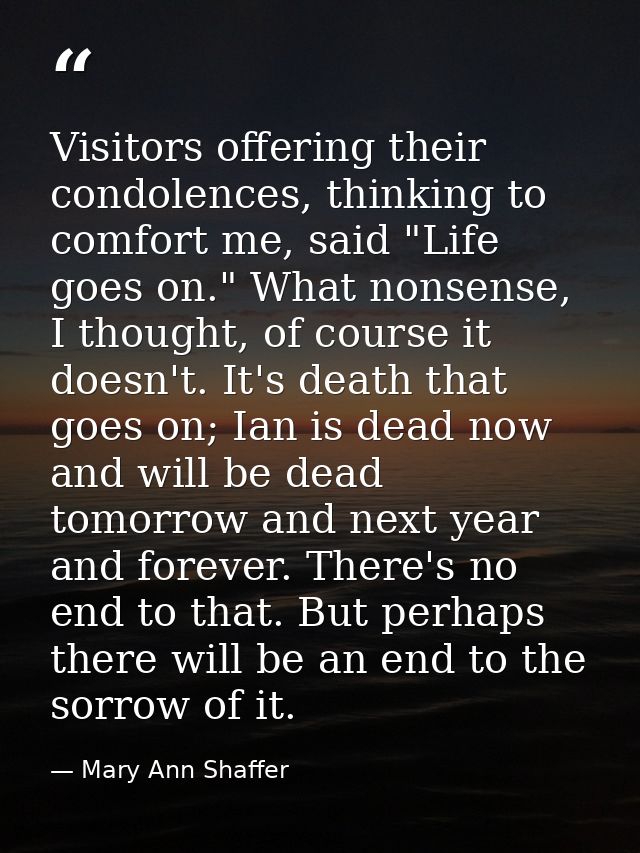 Visitors offering their condolences, thinking to comfort me, said "Life goes on." What nonsense, I thought, of course it — Mary Ann Shaffer