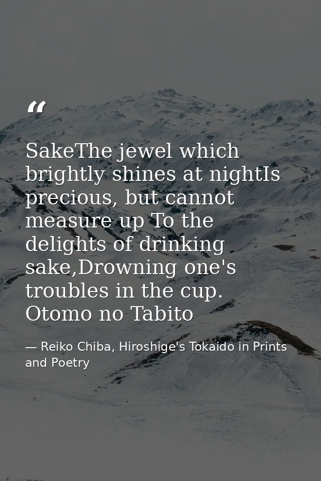 SakeThe jewel which brightly shines at nightIs precious, but cannot measure up To the delights of drinking sake,Drowning — Reiko Chiba, Hiroshige's Tokaido in Prints and Poetry