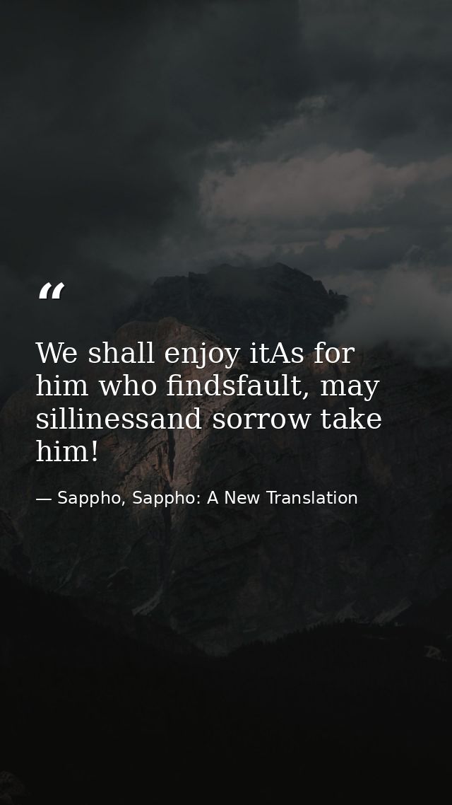 We shall enjoy itAs for him who findsfault, may sillinessand sorrow take him! — Sappho, Sappho: A New Translation
