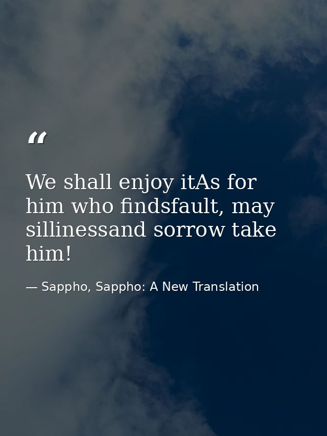 We shall enjoy itAs for him who findsfault, may sillinessand sorrow take him! — Sappho, Sappho: A New Translation
