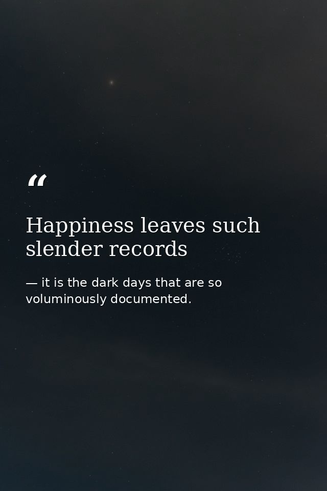 Happiness leaves such slender records — it is the dark days that are so voluminously documented.