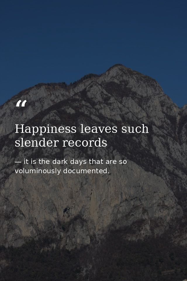Happiness leaves such slender records — it is the dark days that are so voluminously documented.